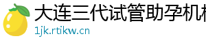 大连三代试管助孕机构	
